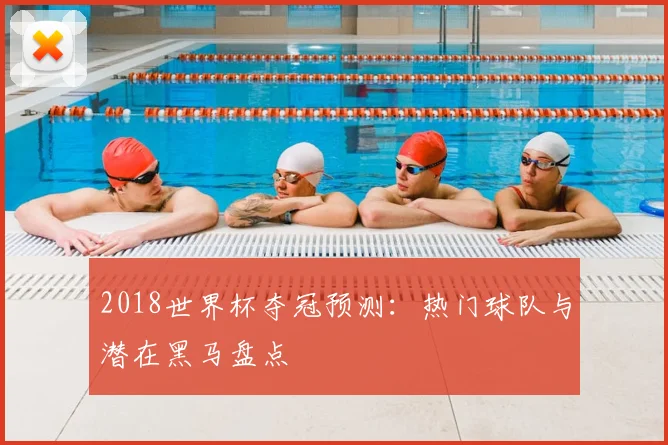 2018世界杯夺冠预测:热门球队与潜在黑马盘点