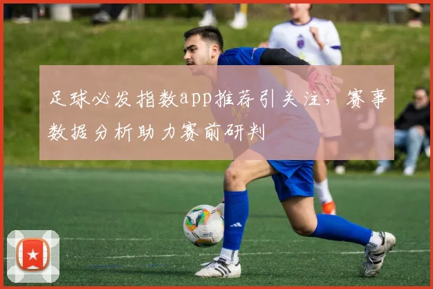 足球必发指数app推荐引关注，赛事数据分析助力赛前研判