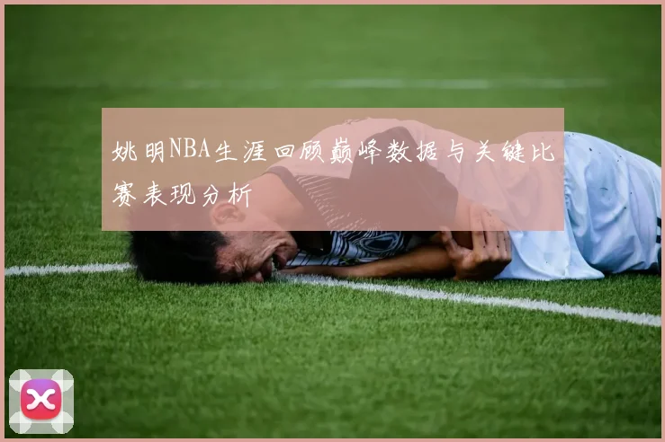 姚明NBA生涯回顾巅峰数据与关键比赛表现分析