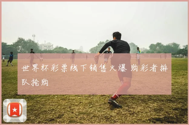 世界杯彩票线下销售火爆 购彩者排队抢购