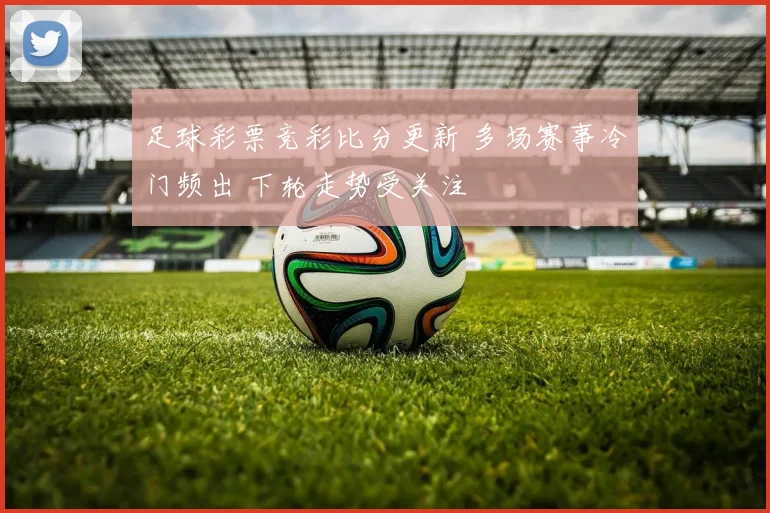 足球彩票竞彩比分更新 多场赛事冷门频出 下轮走势受关注