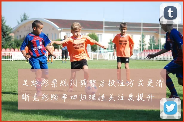 足球彩票规则调整后投注方式更清晰竞彩赔率回归理性关注度提升