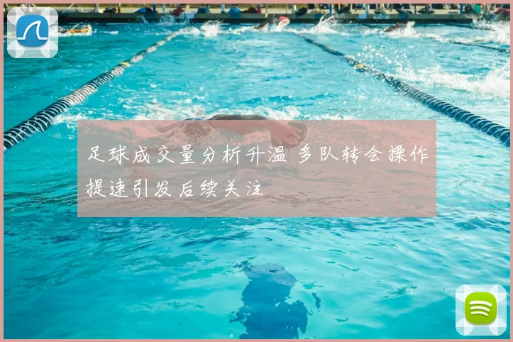 足球成交量分析升温 多队转会操作提速引发后续关注